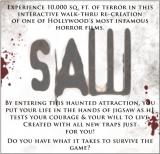 La saga "Saw" a donné lieu à une attraction sur le thème, qui va s'ouvrir à la Brea, en Californie le 26 septembre et durera jusqu'au 2 novembre, intitulée LiveSaw !  (voir ci-desous)